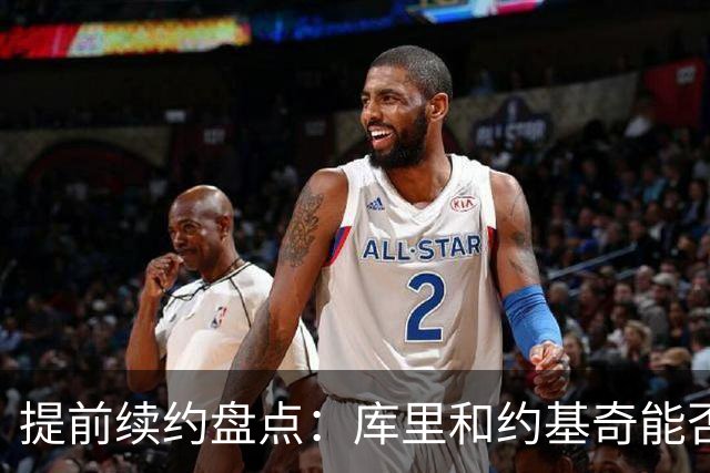 提前续约盘点：库里&约基奇能否忍受球队处境 字母&小卡是否留队